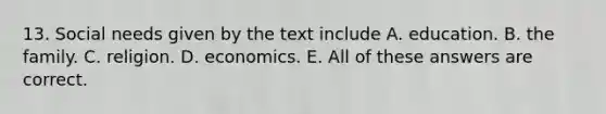 13. Social needs given by the text include A. education. B. the family. C. religion. D. economics. E. All of these answers are correct.