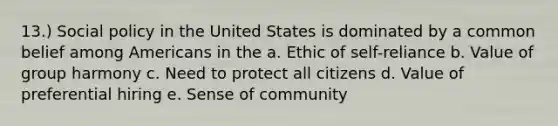 13.) Social policy in the United States is dominated by a common belief among Americans in the a. Ethic of self-reliance b. Value of group harmony c. Need to protect all citizens d. Value of preferential hiring e. Sense of community