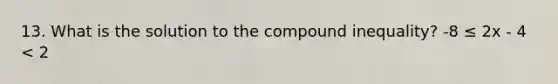 13. What is the solution to the compound inequality? -8 ≤ 2x - 4 < 2