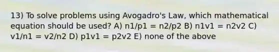 13) To solve problems using <a href='https://www.questionai.com/knowledge/kKAZCdZu0i-avogadros-law' class='anchor-knowledge'>avogadro's law</a>, which mathematical equation should be used? A) n1/p1 = n2/p2 B) n1v1 = n2v2 C) v1/n1 = v2/n2 D) p1v1 = p2v2 E) none of the above