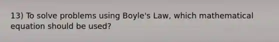 13) To solve problems using <a href='https://www.questionai.com/knowledge/kdvBalZ1bx-boyles-law' class='anchor-knowledge'>boyle's law</a>, which mathematical equation should be used?