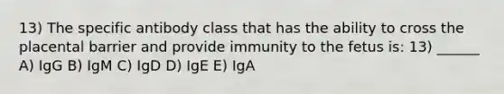 13) The specific antibody class that has the ability to cross the placental barrier and provide immunity to the fetus is: 13) ______ A) IgG B) IgM C) IgD D) IgE E) IgA