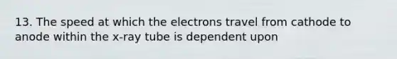 13. The speed at which the electrons travel from cathode to anode within the x-ray tube is dependent upon