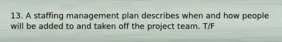 13. A staffing management plan describes when and how people will be added to and taken off the project team. T/F