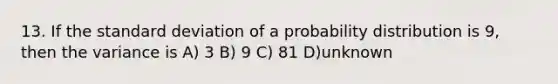 13. If the standard deviation of a probability distribution is 9, then the variance is A) 3 B) 9 C) 81 D)unknown