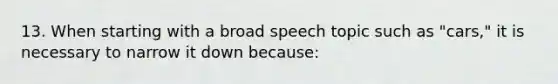 13. When starting with a broad speech topic such as "cars," it is necessary to narrow it down because: