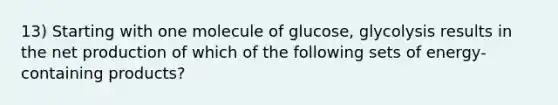 13) Starting with one molecule of glucose, glycolysis results in the net production of which of the following sets of energy-containing products?