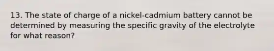 13. The state of charge of a nickel-cadmium battery cannot be determined by measuring the specific gravity of the electrolyte for what reason?