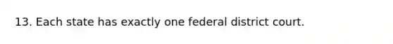 13. Each state has exactly one federal district court.