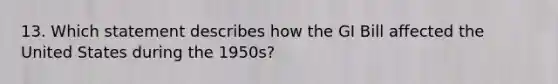 13. Which statement describes how the GI Bill affected the United States during the 1950s?