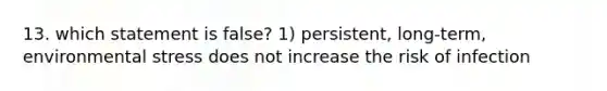 13. which statement is false? 1) persistent, long-term, environmental stress does not increase the risk of infection