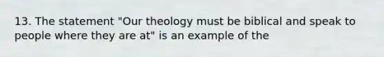 13. The statement "Our theology must be biblical and speak to people where they are at" is an example of the