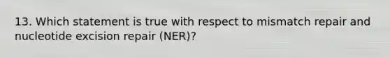 13. Which statement is true with respect to mismatch repair and nucleotide excision repair (NER)?