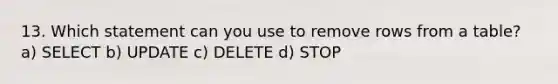 13. Which statement can you use to remove rows from a table? a) SELECT b) UPDATE c) DELETE d) STOP