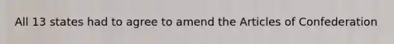 All 13 states had to agree to amend the Articles of Confederation