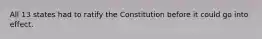 All 13 states had to ratify the Constitution before it could go into effect.