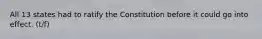 All 13 states had to ratify the Constitution before it could go into effect. (t/f)