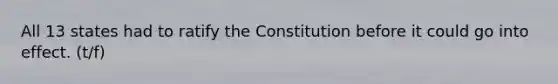 All 13 states had to ratify the Constitution before it could go into effect. (t/f)