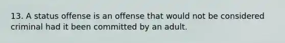 13. A status offense is an offense that would not be considered criminal had it been committed by an adult.