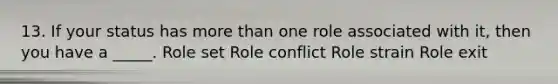 13. If your status has more than one role associated with it, then you have a _____. Role set Role conflict Role strain Role exit