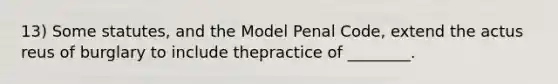 13) Some statutes, and the Model Penal Code, extend the actus reus of burglary to include thepractice of ________.