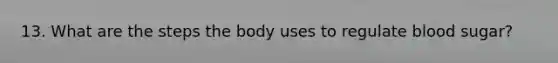 13. What are the steps the body uses to regulate blood sugar?