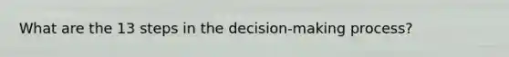 What are the 13 steps in the decision-making process?