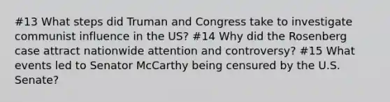 #13 What steps did Truman and Congress take to investigate communist influence in the US? #14 Why did the Rosenberg case attract nationwide attention and controversy? #15 What events led to Senator McCarthy being censured by the U.S. Senate?