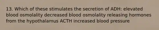 13. Which of these stimulates the secretion of ADH: elevated blood osmolality decreased blood osmolality releasing hormones from the hypothalamus ACTH increased blood pressure