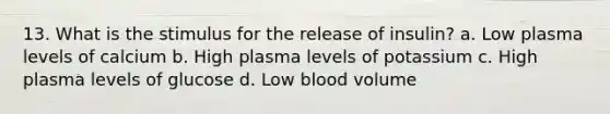 13. What is the stimulus for the release of insulin? a. Low plasma levels of calcium b. High plasma levels of potassium c. High plasma levels of glucose d. Low blood volume