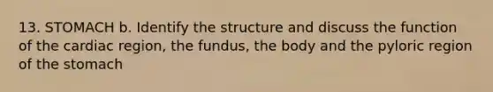 13. STOMACH b. Identify the structure and discuss the function of the cardiac region, the fundus, the body and the pyloric region of the stomach