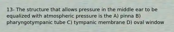 13- The structure that allows pressure in the middle ear to be equalized with atmospheric pressure is the A) pinna B) pharyngotympanic tube C) tympanic membrane D) oval window