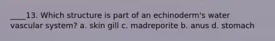 ____13. Which structure is part of an echinoderm's water vascular system? a. skin gill c. madreporite b. anus d. stomach