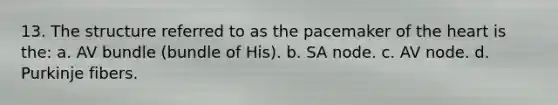 13. The structure referred to as the pacemaker of the heart is the: a. AV bundle (bundle of His). b. SA node. c. AV node. d. Purkinje fibers.