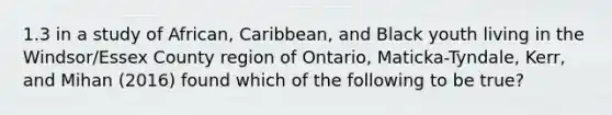 1.3 in a study of African, Caribbean, and Black youth living in the Windsor/Essex County region of Ontario, Maticka-Tyndale, Kerr, and Mihan (2016) found which of the following to be true?