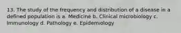 13. The study of the frequency and distribution of a disease in a defined population is a. Medicine b. Clinical microbiology c. Immunology d. Pathology e. Epidemiology