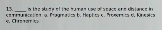 13. _____ is the study of the human use of space and distance in communication. a. Pragmatics b. Haptics c. Proxemics d. Kinesics e. Chronemics