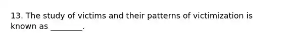 13. The study of victims and their patterns of victimization is known as ________.