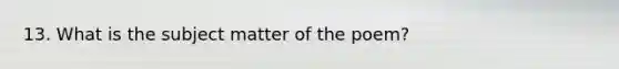 13. What is the subject matter of the poem?