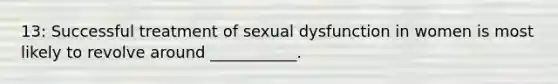 13: Successful treatment of sexual dysfunction in women is most likely to revolve around ___________.