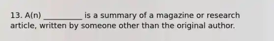 13. A(n) __________ is a summary of a magazine or research article, written by someone other than the original author.