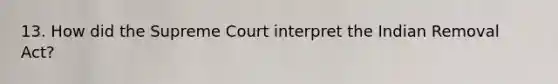 13. How did the Supreme Court interpret the Indian Removal Act?