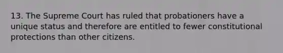 13. The Supreme Court has ruled that probationers have a unique status and therefore are entitled to fewer constitutional protections than other citizens.