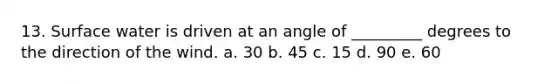 13. Surface water is driven at an angle of _________ degrees to the direction of the wind. a. 30 b. 45 c. 15 d. 90 e. 60