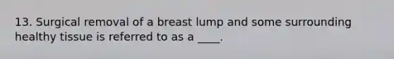 13. Surgical removal of a breast lump and some surrounding healthy tissue is referred to as a ____.