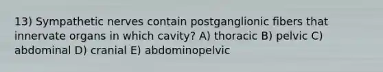 13) Sympathetic nerves contain postganglionic fibers that innervate organs in which cavity? A) thoracic B) pelvic C) abdominal D) cranial E) abdominopelvic