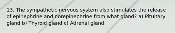 13. The sympathetic nervous system also stimulates the release of epinephrine and norepinephrine from what gland? a) Pituitary gland b) Thyroid gland c) Adrenal gland