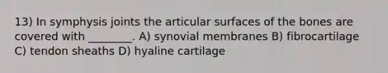 13) In symphysis joints the articular surfaces of the bones are covered with ________. A) synovial membranes B) fibrocartilage C) tendon sheaths D) hyaline cartilage