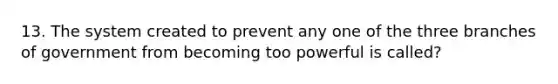 13. The system created to prevent any one of the three branches of government from becoming too powerful is called?