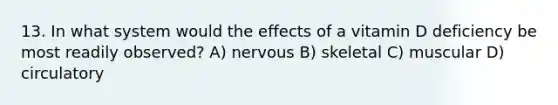 13. In what system would the effects of a vitamin D deficiency be most readily observed? A) nervous B) skeletal C) muscular D) circulatory